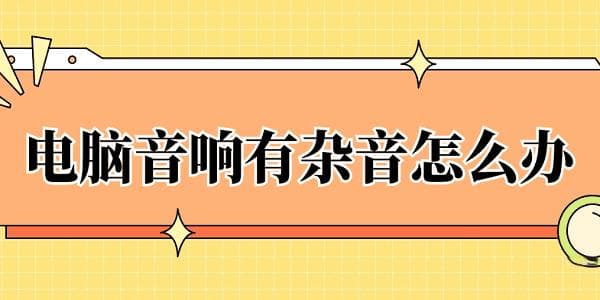 电脑音响有杂音怎么办？4种原因及解决方法