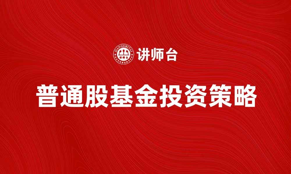 普通股基金投资策略：如何选择优质基金实现财富增值