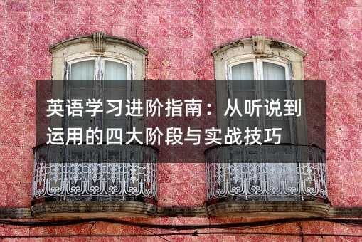 英语学习进阶指南：从听说到运用的四大阶段与实战技巧