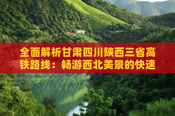全面解析甘肃四川陕西三省高铁路线：畅游西北美景的快速出行指南