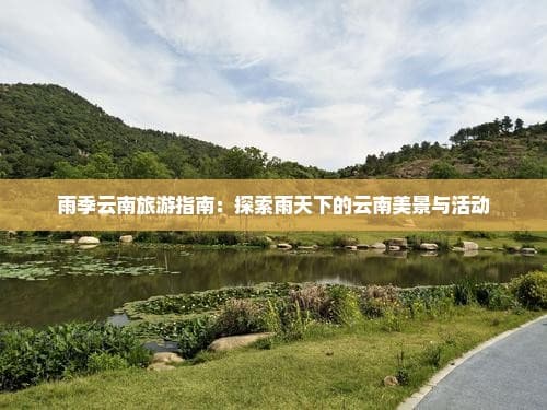 雨季云南旅游指南：探索雨天下的云南美景与活动