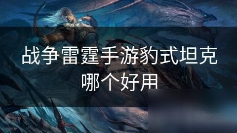 战争雷霆手游豹式坦克使用攻略：优点、技巧与性能提升全解析