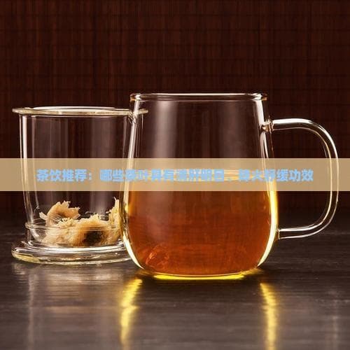 茶饮推荐：哪些茶叶具有清肝明目、降火舒缓功效