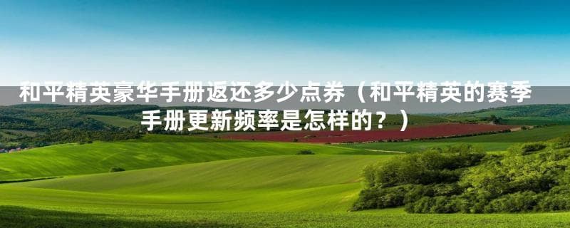 和平精英豪华手册返还多少点券？赛季手册更新频率详解