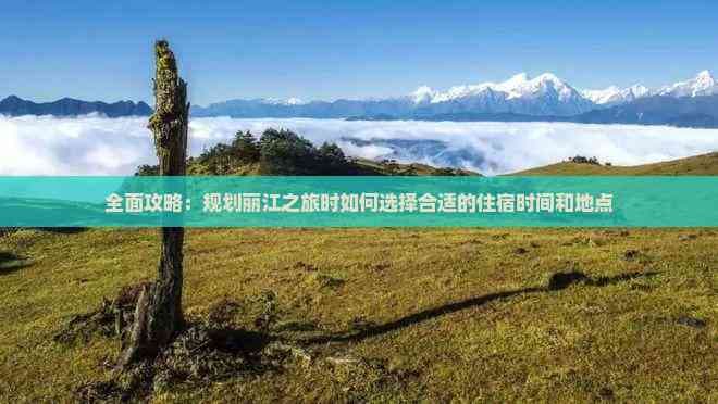 全面攻略：规划丽江之旅时如何选择合适的住宿时间和地点