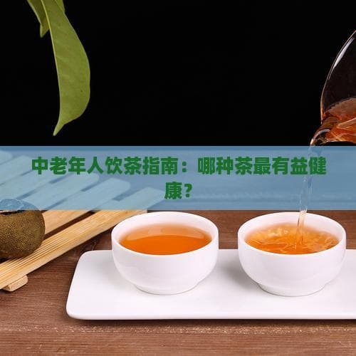 中老年人饮茶指南：哪种茶最有益健康？