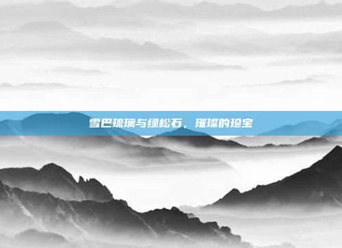 雪巴琉璃与绿松石：璀璨的珍宝