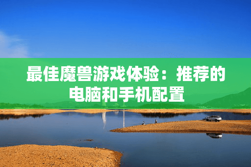 最佳魔兽游戏体验：推荐的电脑和手机配置