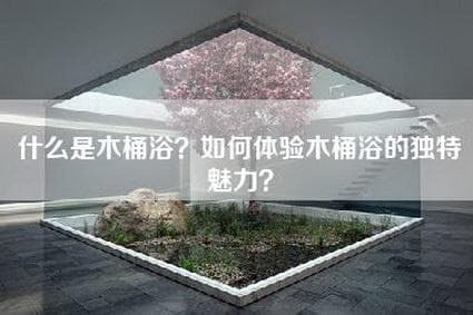 什么是木桶浴？如何体验木桶浴的独特魅力？
