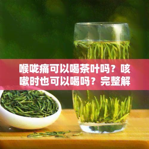 喉咙痛可以喝茶叶吗？咳嗽时也可以喝吗？完整解析
