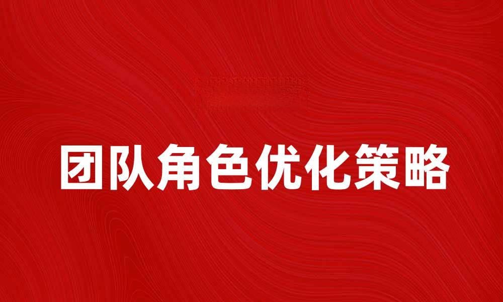 探索团队角色的重要性与优化策略