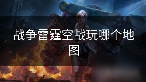战争雷霆空战玩哪个地图