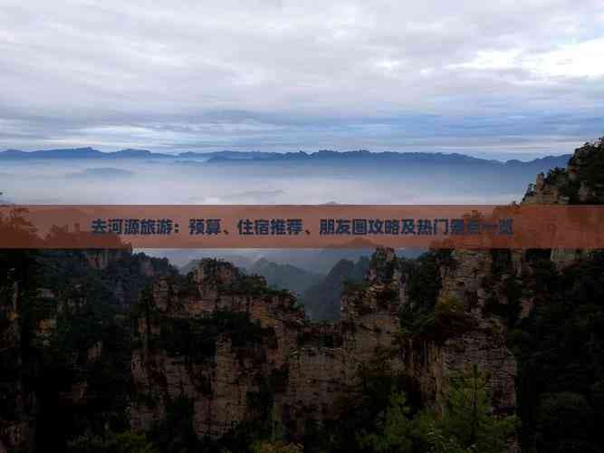去河源旅游：预算、住宿推荐、朋友圈攻略及热门景点一览