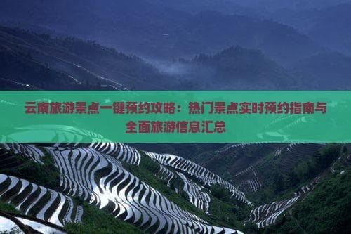 云南旅游景点一键预约攻略：热门景点实时预约指南与全面旅游信息汇总