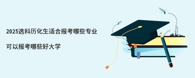 2025选科历化生适合报考哪些专业？可以报考哪些好大学？