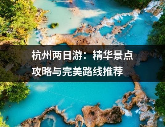 杭州两日游：精华景点攻略与完美路线推荐