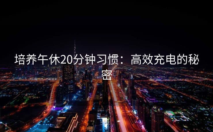培养午休20分钟习惯：高效充电的秘密