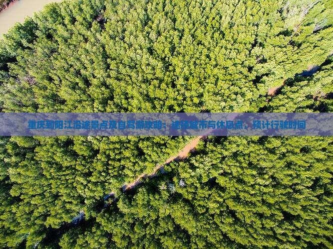 重庆到阳江沿途景点及自驾游攻略：途径城市与休息点，预计行驶时间