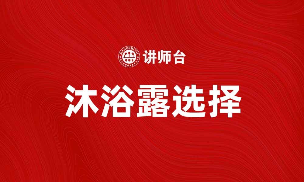 选择适合你的沐浴露，享受每一次洗浴的愉悦体验