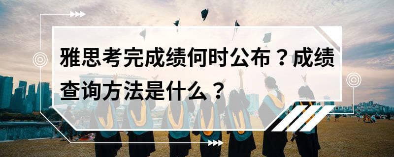 雅思考完成绩何时公布？成绩查询方法是什么？