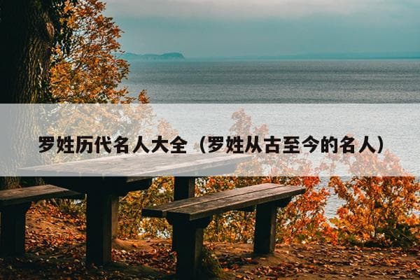 罗姓历代名人大全（罗姓从古至今的名人）