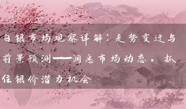 白银市场观察详解：走势变迁与前景预测——洞悉市场动态，抓住银价潜力机会