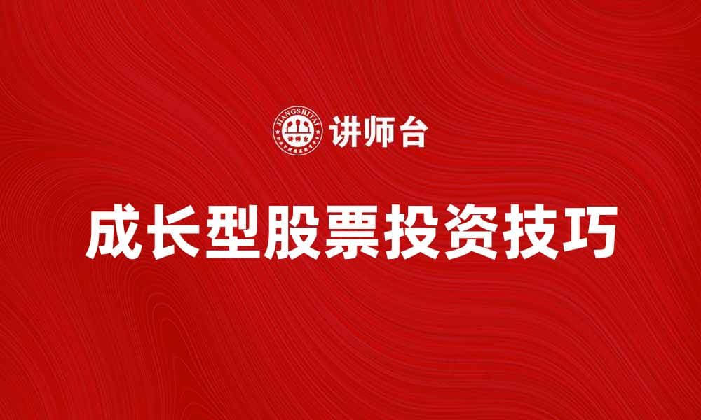 如何选择适合投资的成长型股票技巧分享