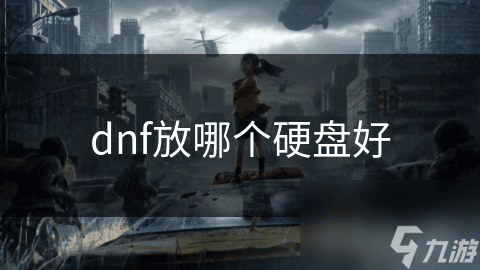 DNF放哪个硬盘好？机械硬盘 vs 固态硬盘，哪个更适合玩DNF？