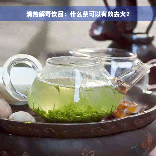 清热解毒饮品：什么茶可以有效去火？