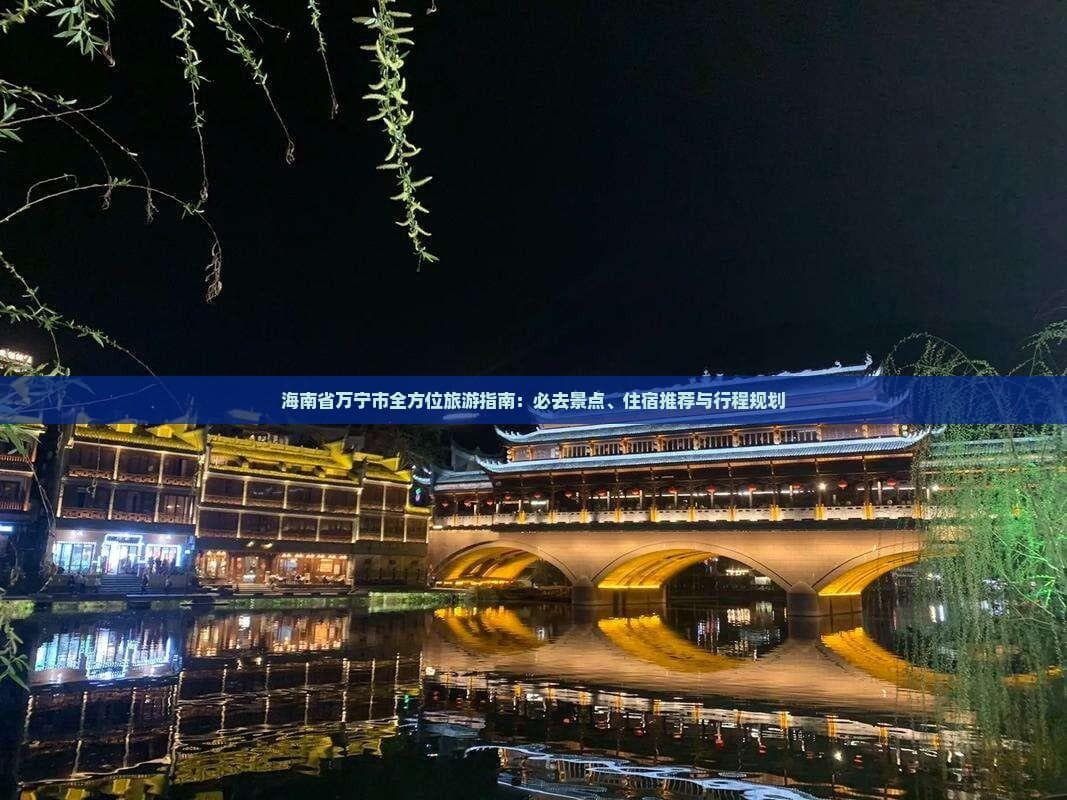 海南省万宁市全方位旅游指南：必去景点、住宿推荐与行程规划