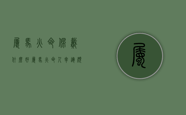 属马火命佩戴什么好（属马火命人幸运颜色是什么?）