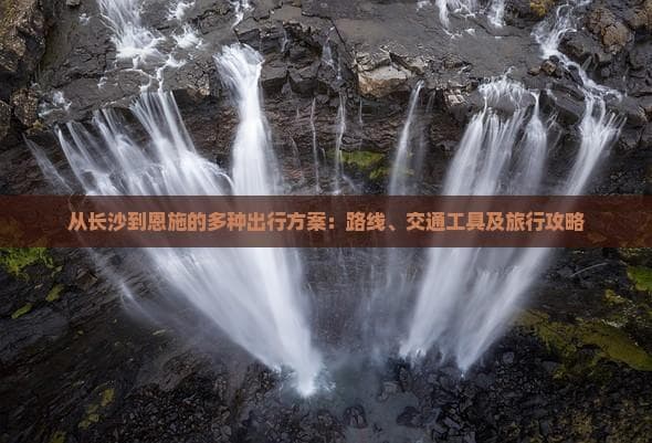 从长沙到恩施的多种出行方案：路线、交通工具及旅行攻略