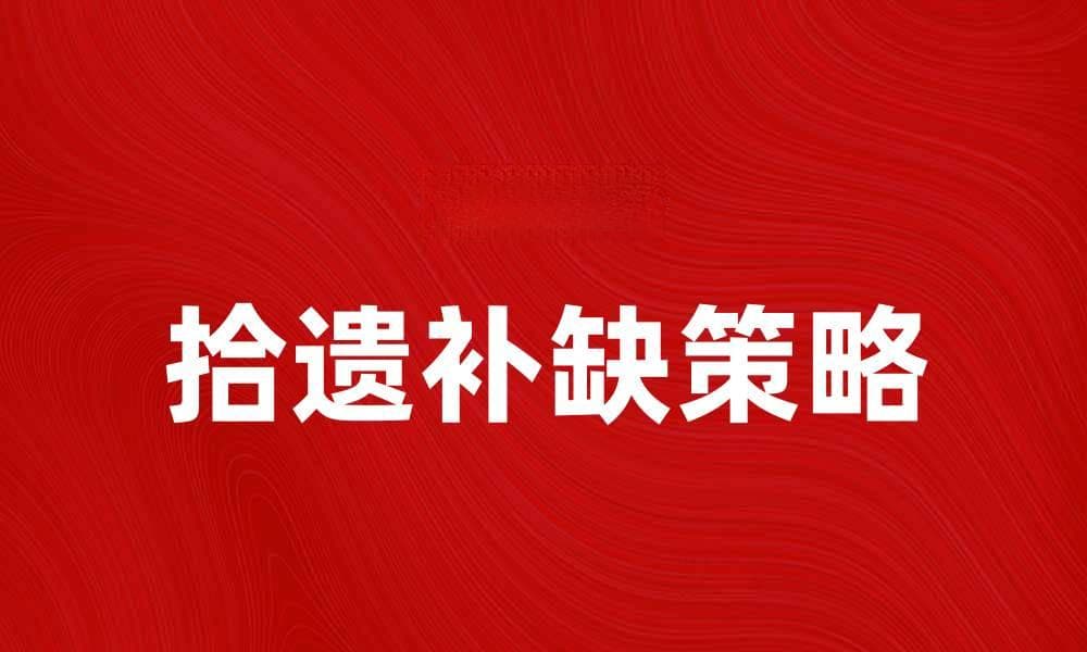 拾遗补缺策略：提升内容质量的有效方法
