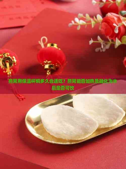 燕窝用保温杯焖多久合适吃？燕窝能否加热及融化为水后是否可饮