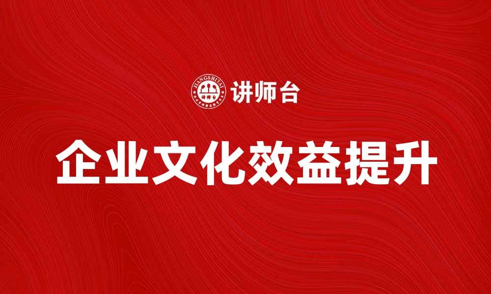 企业文化效益如何提升企业竞争力与创新能力