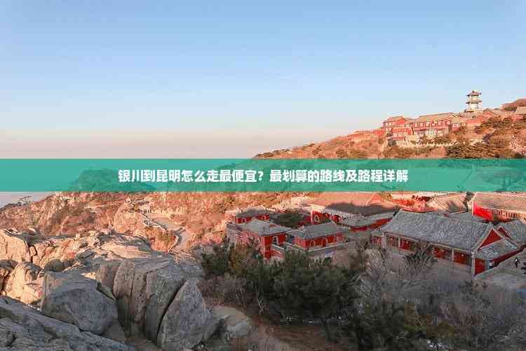 银川到昆明怎么走更便宜？最划算的路线及路程详解