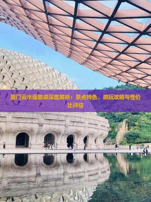 厦门云水谣旅游攻略：景点特色、游玩建议与费用预算