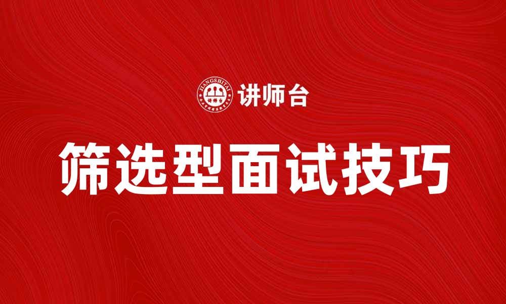 筛选型面试技巧：提升面试成功率的关键方法