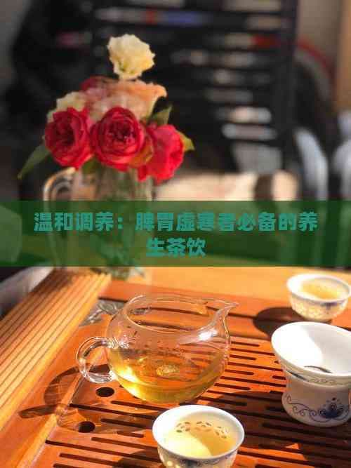 温和调养：脾胃虚寒者必备的养生茶饮