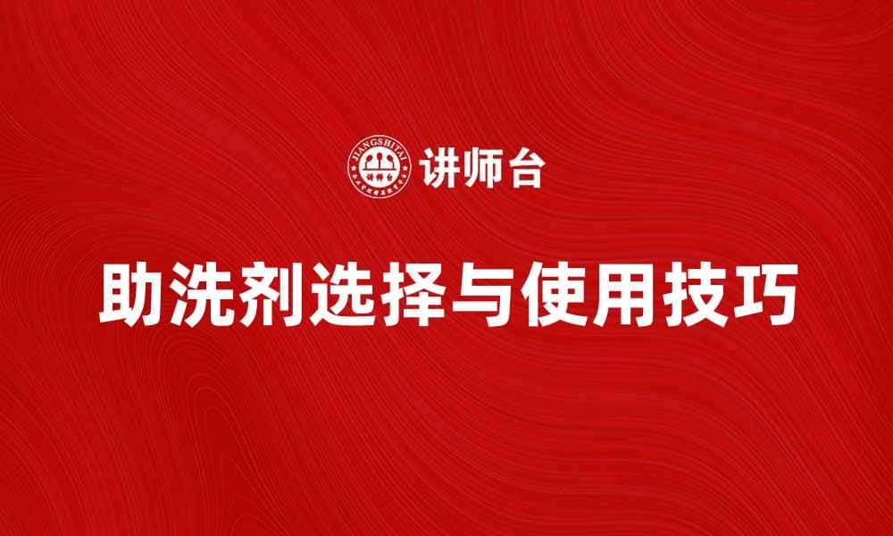 助洗剂的选择与使用技巧，打造洁净生活