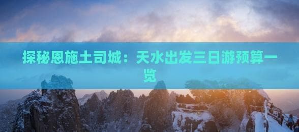 探秘恩施土司城：天水出发三日游预算一览