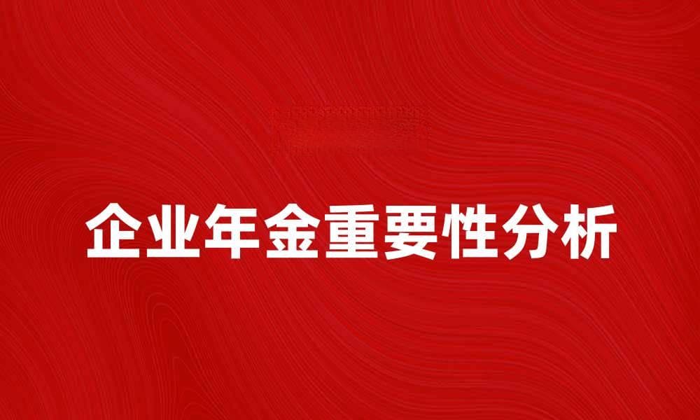 企业年金的重要性及其对员工的影响分析