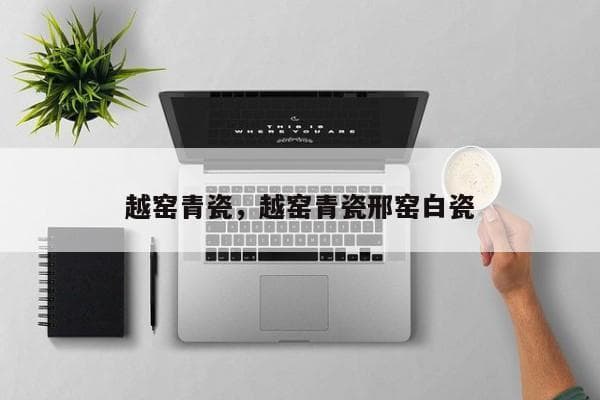 越窑青瓷：中国最早瓷器的代表