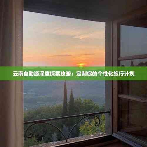 云南自助游深度探索攻略：定制你的个性化旅行计划