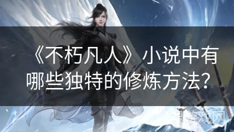 《不朽凡人》小说中有哪些独特的修炼方法？