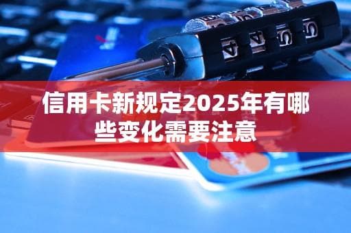 2025信用卡新规：发卡门槛提高，还款更灵活安全