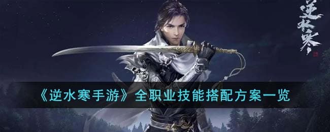 逆水寒手游全职业技能搭配推荐,全职业技能搭配方案一览