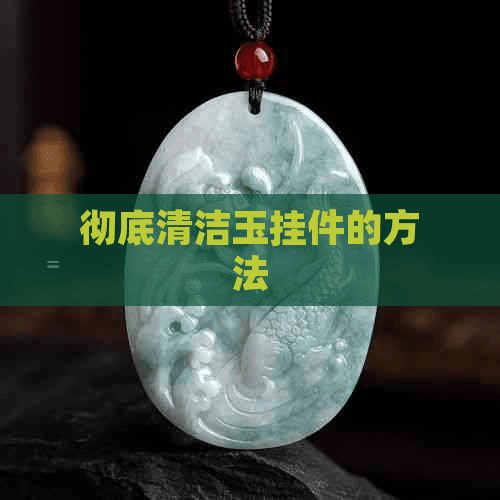 彻底清洁玉挂件的方法