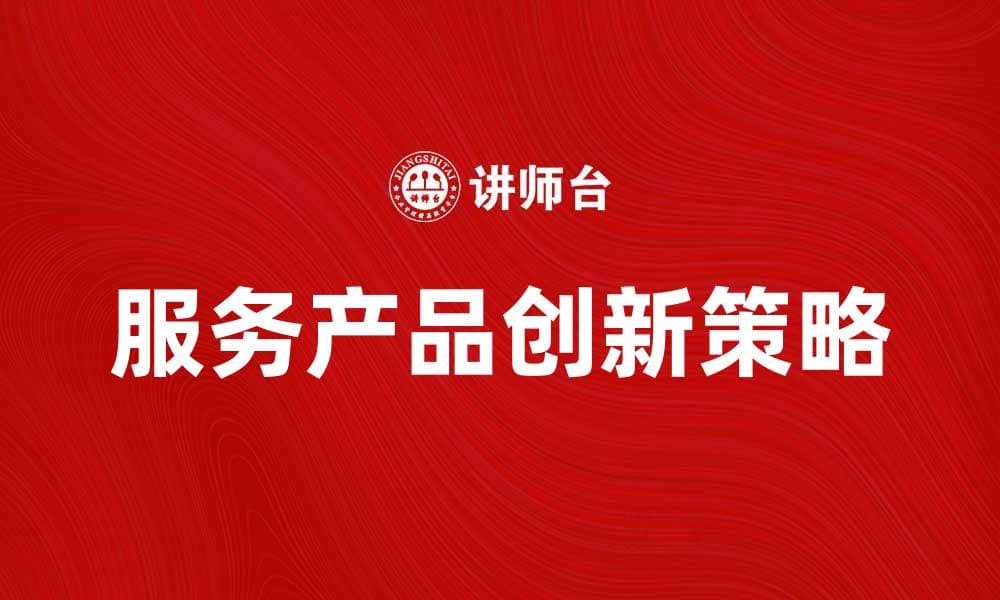 提升竞争力的服务产品创新策略解析