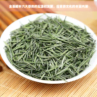 全面解析六大茶类的起源和发展，探索茶文化的丰富内涵